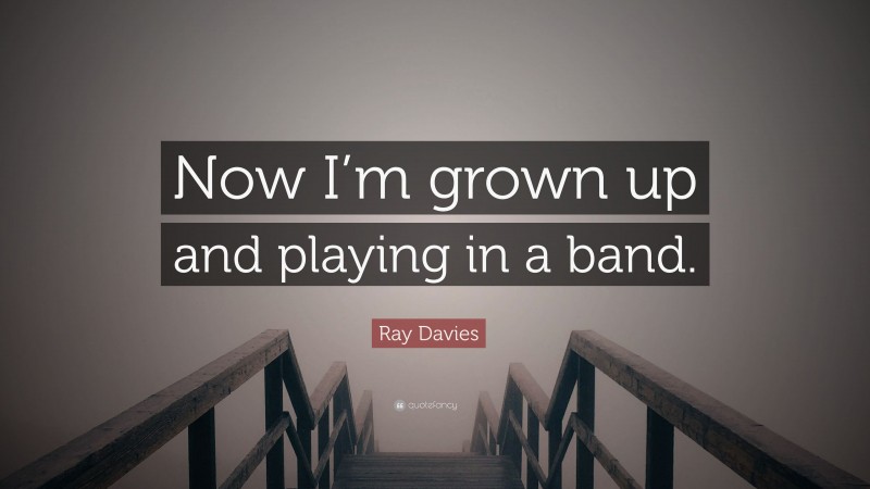 Ray Davies Quote: “Now I’m grown up and playing in a band.”