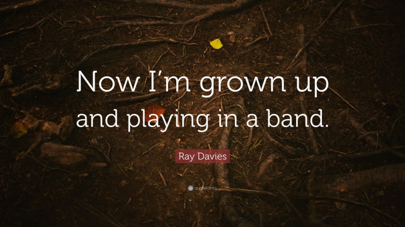 Ray Davies Quote: “Now I’m grown up and playing in a band.”