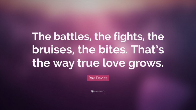 Ray Davies Quote: “The battles, the fights, the bruises, the bites. That’s the way true love grows.”