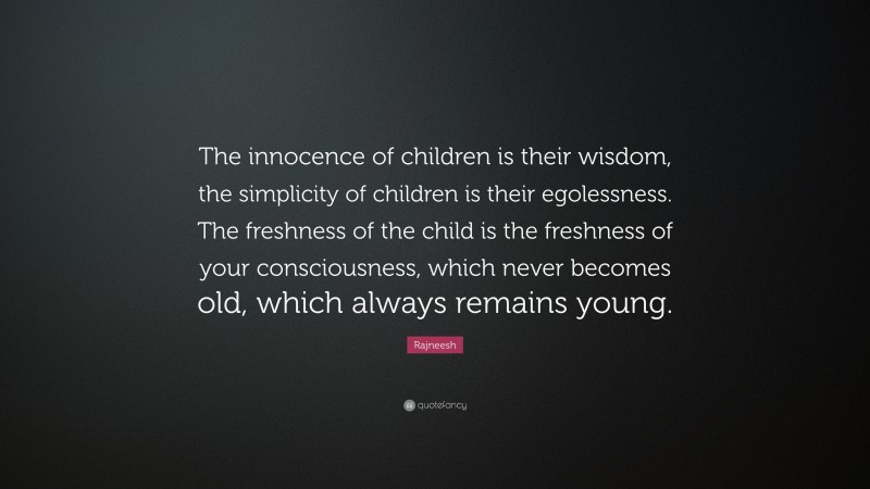 Rajneesh Quote: “The innocence of children is their wisdom, the simplicity of children is their egolessness. The freshness of the child is the freshness of your consciousness, which never becomes old, which always remains young.”