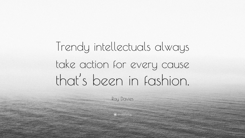 Ray Davies Quote: “Trendy intellectuals always take action for every cause that’s been in fashion.”
