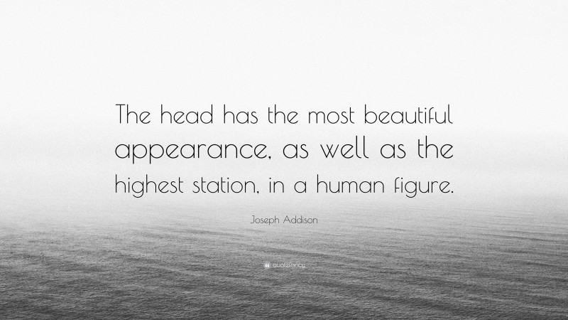 Joseph Addison Quote: “The head has the most beautiful appearance, as well as the highest station, in a human figure.”