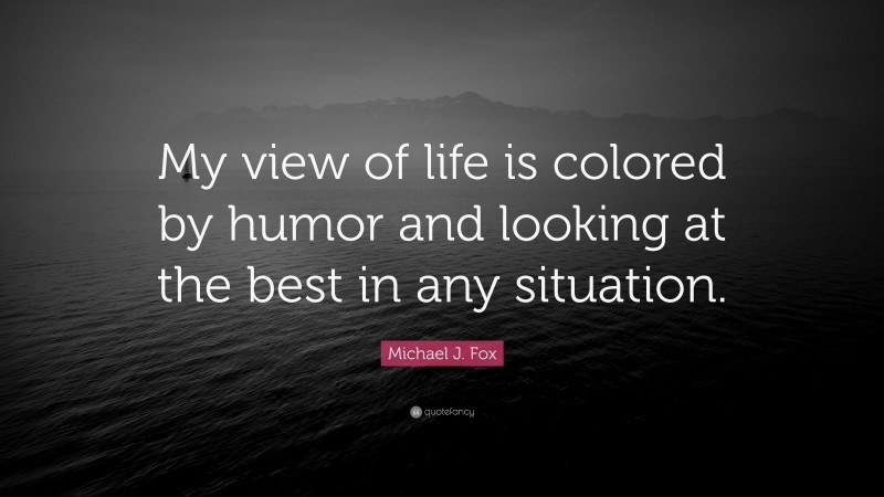 Michael J. Fox Quote: “My view of life is colored by humor and looking at the best in any situation.”