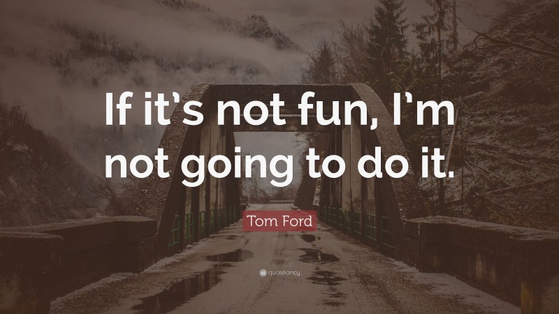 Tom Ford Quote: “If it’s not fun, I’m not going to do it.”