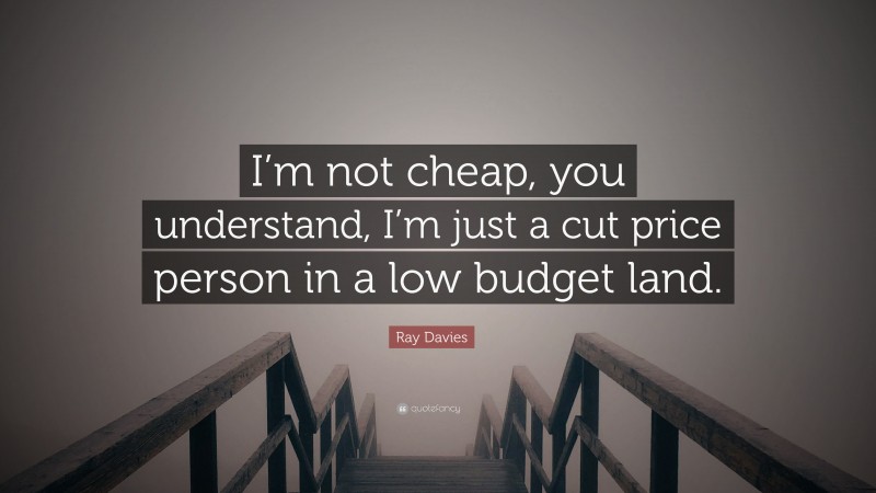 Ray Davies Quote: “I’m not cheap, you understand, I’m just a cut price person in a low budget land.”