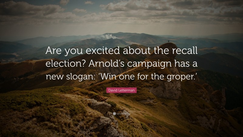 David Letterman Quote: “Are you excited about the recall election? Arnold’s campaign has a new slogan: ‘Win one for the groper.’”