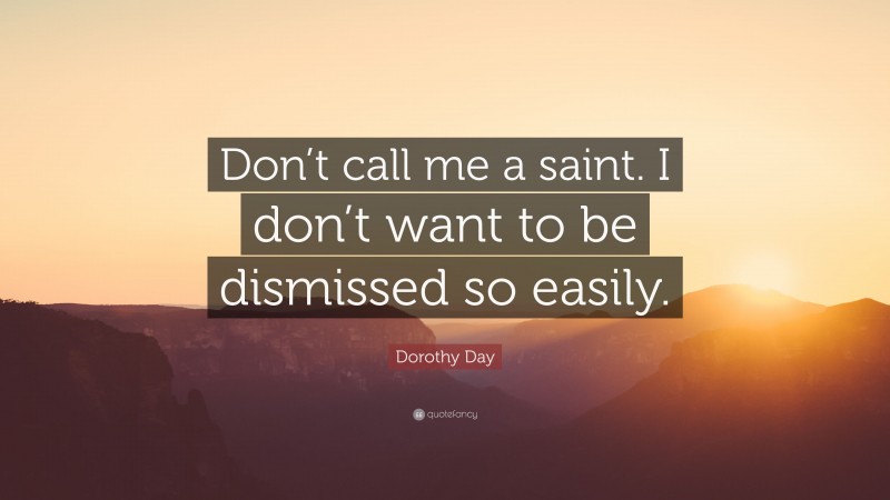Dorothy Day Quote: “Don’t call me a saint. I don’t want to be dismissed so easily.”