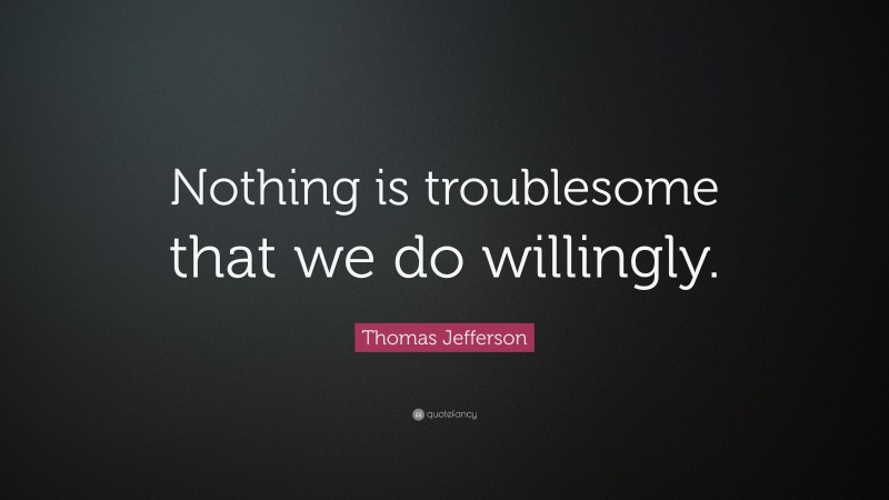 Thomas Jefferson Quote: “Nothing is troublesome that we do willingly.”