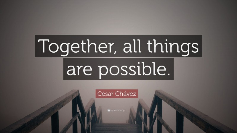 César Chávez Quote: “Together, all things are possible.”