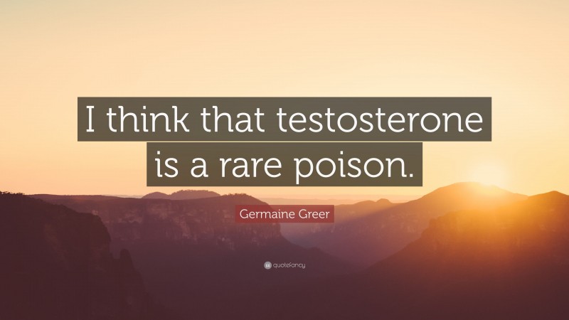 Germaine Greer Quote: “I think that testosterone is a rare poison.”