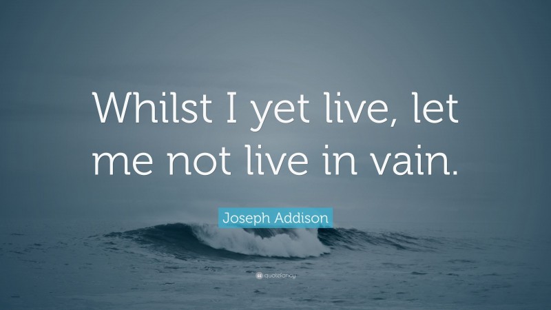 Joseph Addison Quote: “Whilst I yet live, let me not live in vain.”