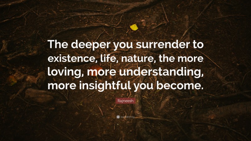 Rajneesh Quote: “The deeper you surrender to existence, life, nature, the more loving, more understanding, more insightful you become.”