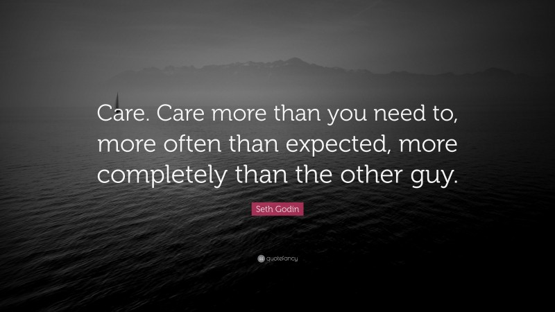 Seth Godin Quote: “Care. Care more than you need to, more often than expected, more completely than the other guy.”