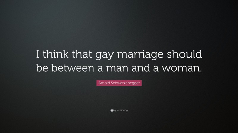 Arnold Schwarzenegger Quote: “I think that gay marriage should be between a man and a woman.”