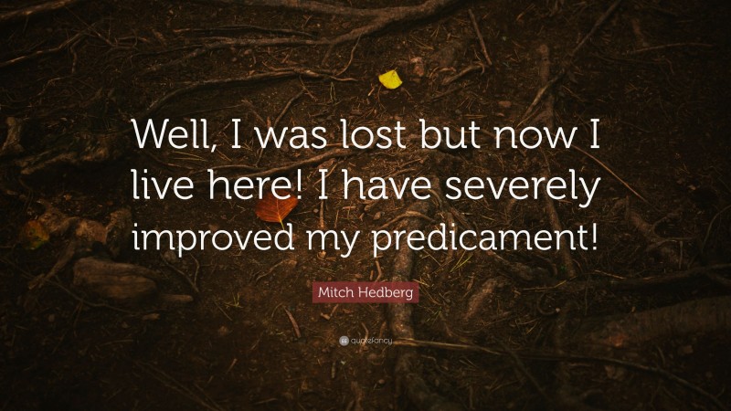 Mitch Hedberg Quote: “Well, I was lost but now I live here! I have severely improved my predicament!”