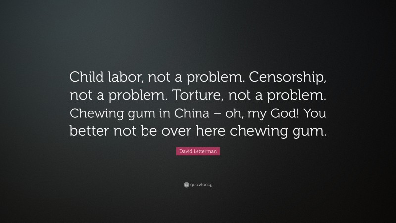 David Letterman Quote: “Child labor, not a problem. Censorship, not a problem. Torture, not a problem. Chewing gum in China – oh, my God! You better not be over here chewing gum.”