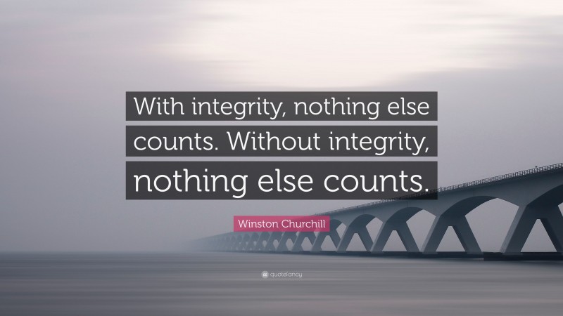 Winston Churchill Quote: “With integrity, nothing else counts. Without integrity, nothing else counts.”