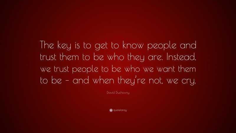 David Duchovny Quote: “The key is to get to know people and trust them to be who they are. Instead, we trust people to be who we want them to be – and when they’re not, we cry.”