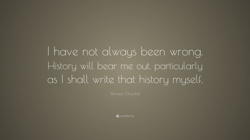 Winston Churchill Quote: “I have not always been wrong. History will bear me out, particularly as I shall write that history myself.”