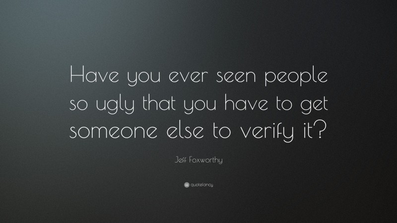 Jeff Foxworthy Quote: “Have you ever seen people so ugly that you have to get someone else to verify it?”