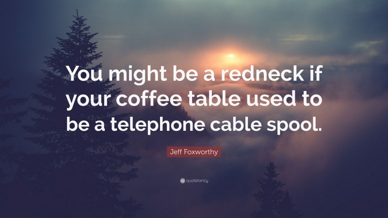 Jeff Foxworthy Quote: “You might be a redneck if your coffee table used to be a telephone cable spool.”