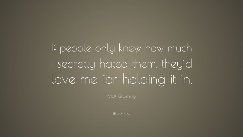 Matt Groening Quote: “If people only knew how much I secretly hated them, they’d love me for holding it in.”