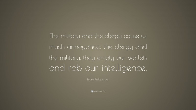 Franz Grillparzer Quote: “The military and the clergy cause us much annoyance; the clergy and the military, they empty our wallets and rob our intelligence.”