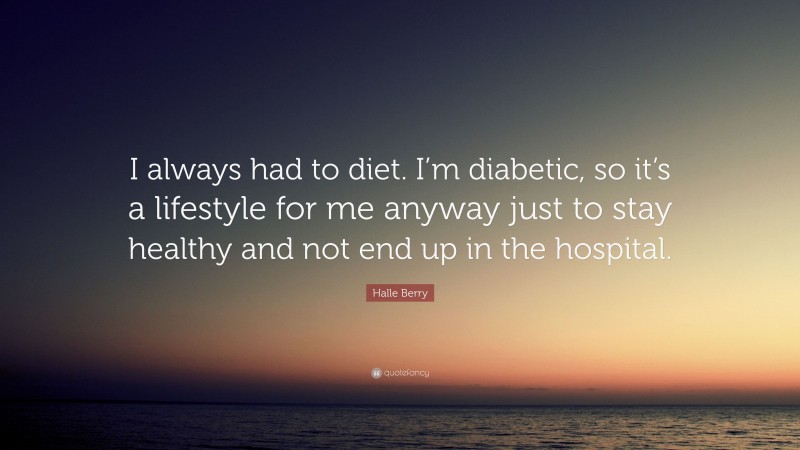 Halle Berry Quote: “I always had to diet. I’m diabetic, so it’s a lifestyle for me anyway just to stay healthy and not end up in the hospital.”