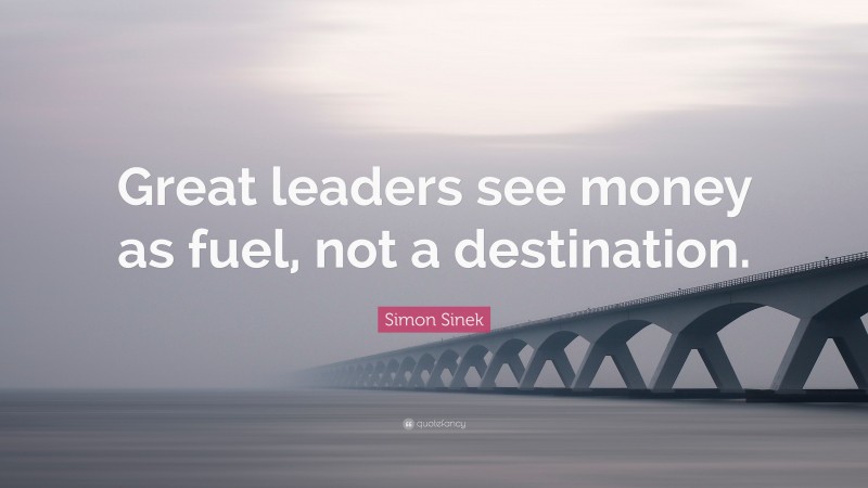 Simon Sinek Quote: “Great leaders see money as fuel, not a destination.”