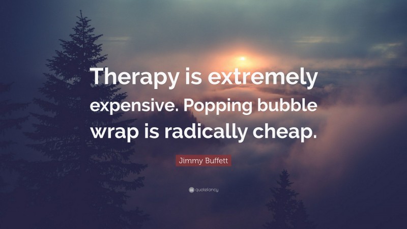 Jimmy Buffett Quote: “Therapy is extremely expensive. Popping bubble wrap is radically cheap.”