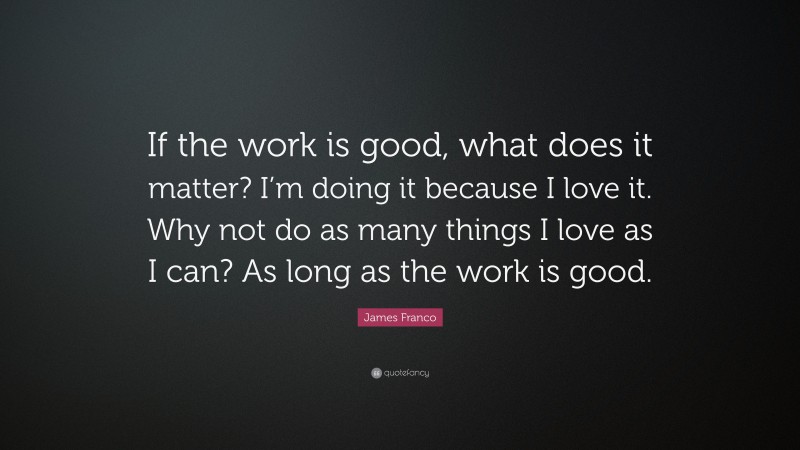 James Franco Quote: “If the work is good, what does it matter? I’m doing it because I love it. Why not do as many things I love as I can? As long as the work is good.”