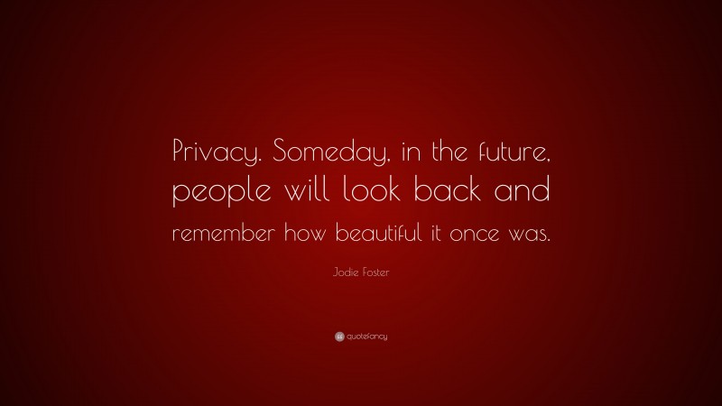 Jodie Foster Quote: “Privacy. Someday, in the future, people will look back and remember how beautiful it once was.”