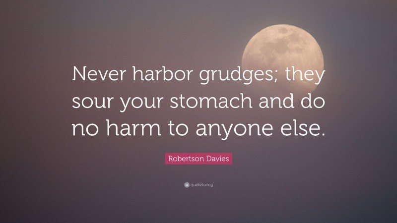 Robertson Davies Quote: “Never harbor grudges; they sour your stomach and do no harm to anyone else.”