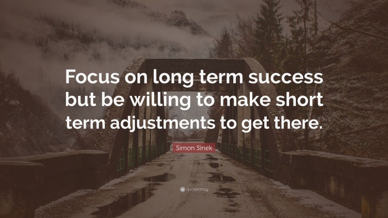 Simon Sinek Quote: “Focus on long term success but be willing to make short term adjustments to get there.”