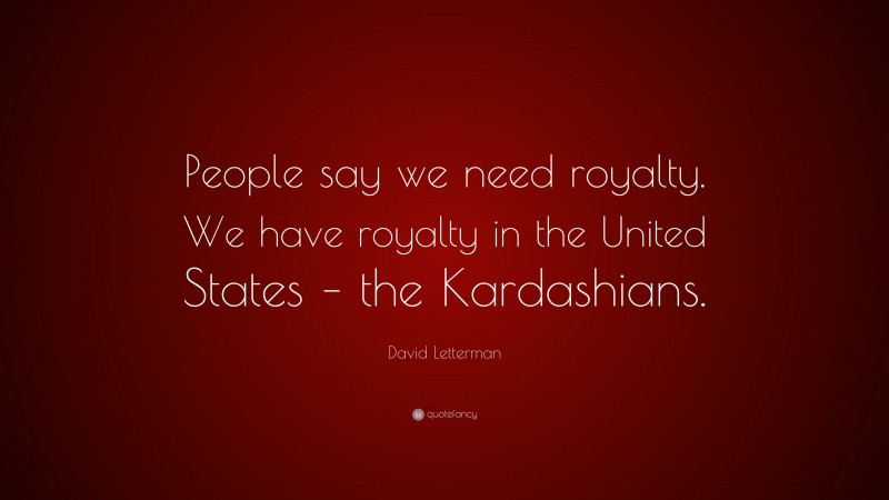 David Letterman Quote: “People say we need royalty. We have royalty in the United States – the Kardashians.”