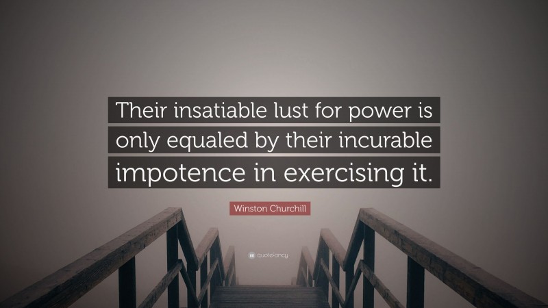 Winston Churchill Quote: “Their insatiable lust for power is only equaled by their incurable impotence in exercising it.”