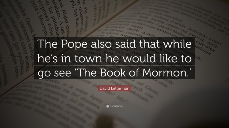 David Letterman Quote: “The Pope also said that while he’s in town he would like to go see ‘The Book of Mormon.’”