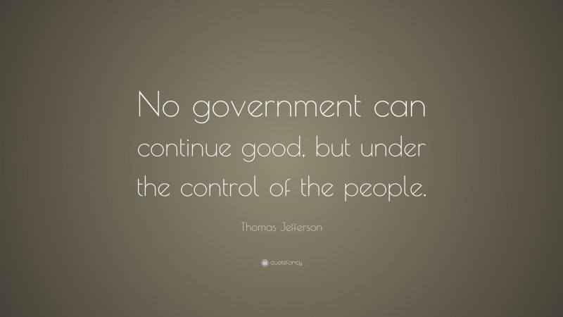 Thomas Jefferson Quote: “No government can continue good, but under the control of the people.”