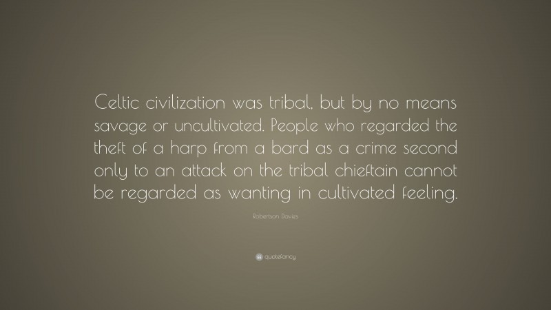 Robertson Davies Quote: “Celtic civilization was tribal, but by no means savage or uncultivated. People who regarded the theft of a harp from a bard as a crime second only to an attack on the tribal chieftain cannot be regarded as wanting in cultivated feeling.”