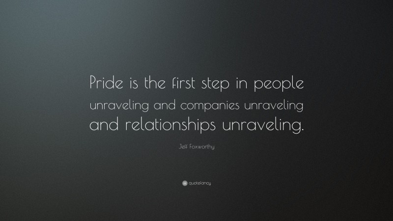 Jeff Foxworthy Quote: “Pride is the first step in people unraveling and companies unraveling and relationships unraveling.”