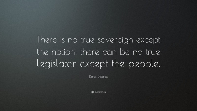 Denis Diderot Quote: “There is no true sovereign except the nation; there can be no true legislator except the people.”