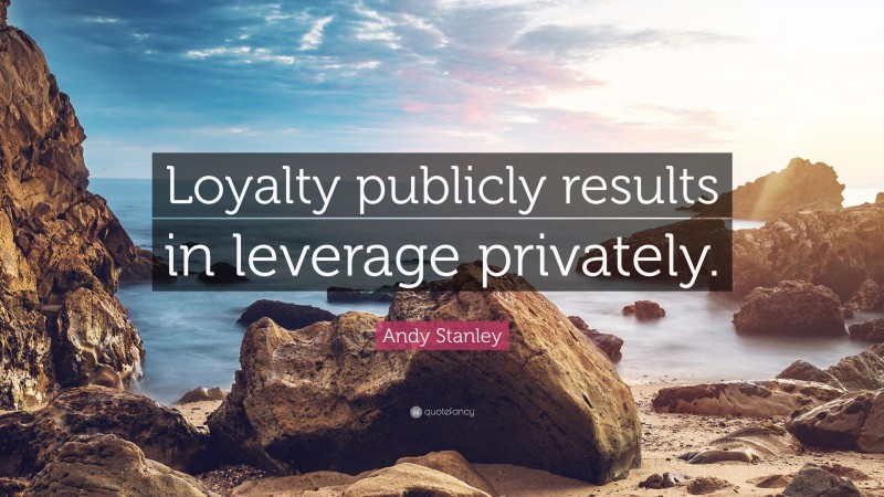 Andy Stanley Quote: “Loyalty publicly results in leverage privately.”