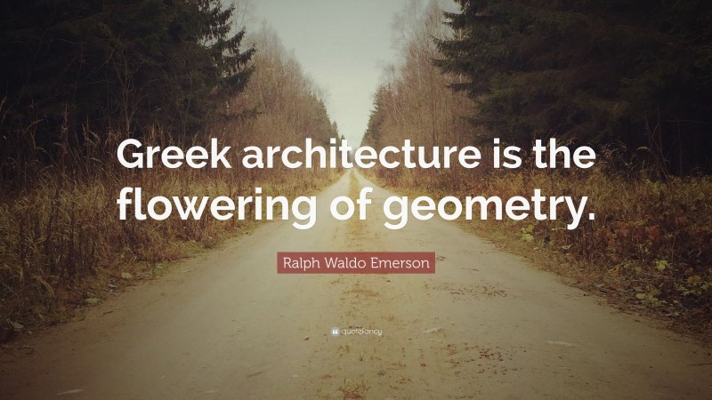 Ralph Waldo Emerson Quote: “Greek architecture is the flowering of geometry.”