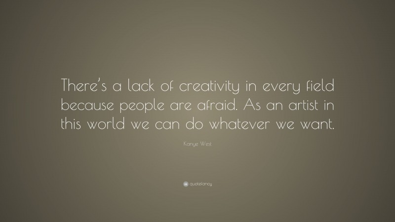 Kanye West Quote: “There’s a lack of creativity in every field because people are afraid. As an artist in this world we can do whatever we want.”