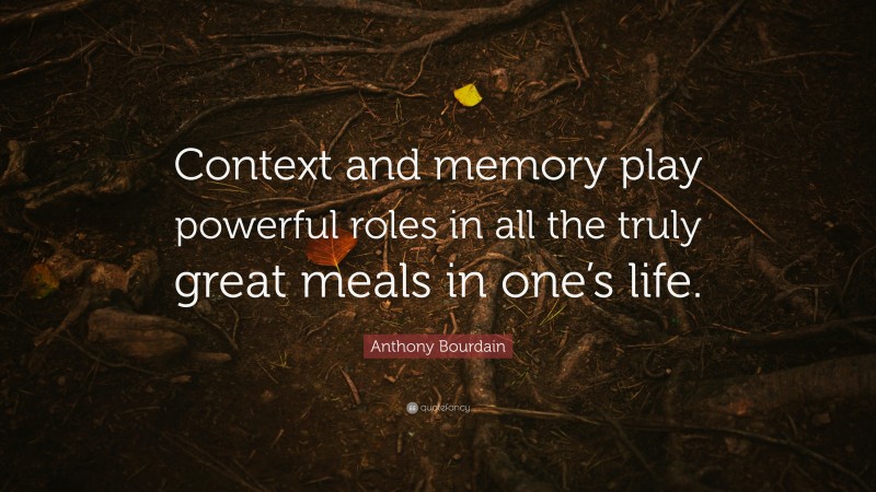 Anthony Bourdain Quote: “Context and memory play powerful roles in all the truly great meals in one’s life.”