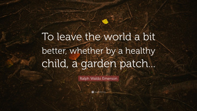 Ralph Waldo Emerson Quote: “To leave the world a bit better, whether by a healthy child, a garden patch...”