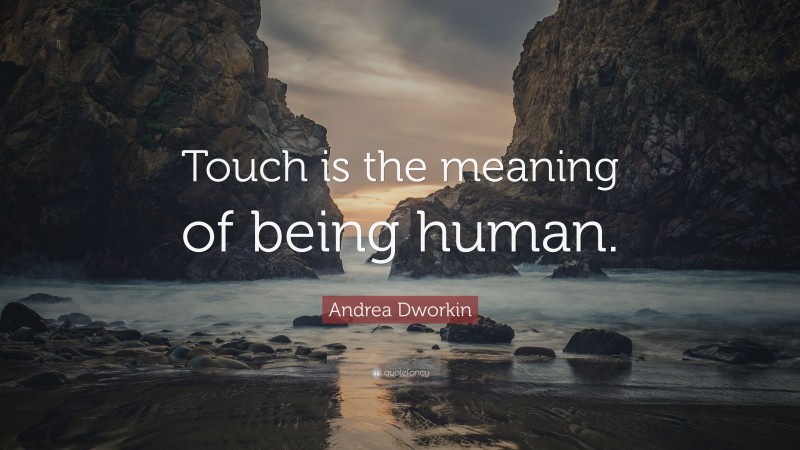 Andrea Dworkin Quote: “Touch is the meaning of being human.”