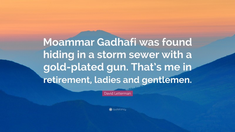 David Letterman Quote: “Moammar Gadhafi was found hiding in a storm sewer with a gold-plated gun. That’s me in retirement, ladies and gentlemen.”