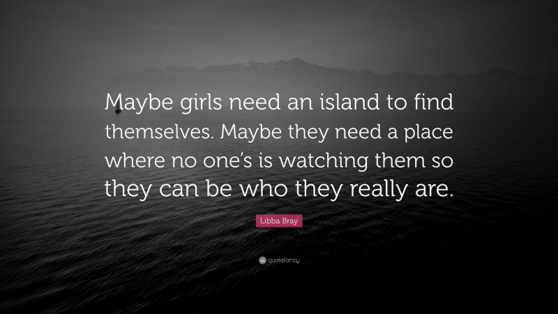 Libba Bray Quote: “Maybe girls need an island to find themselves. Maybe they need a place where no one’s is watching them so they can be who they really are.”