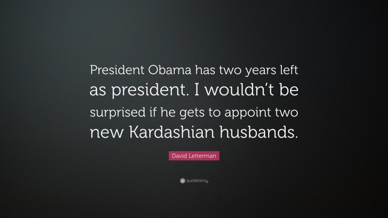 David Letterman Quote: “President Obama has two years left as president. I wouldn’t be surprised if he gets to appoint two new Kardashian husbands.”